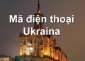 Mã Vùng Ukraina – Mã Điện Thoại Ukraina – Cách Gọi Điện Ở Ukraina