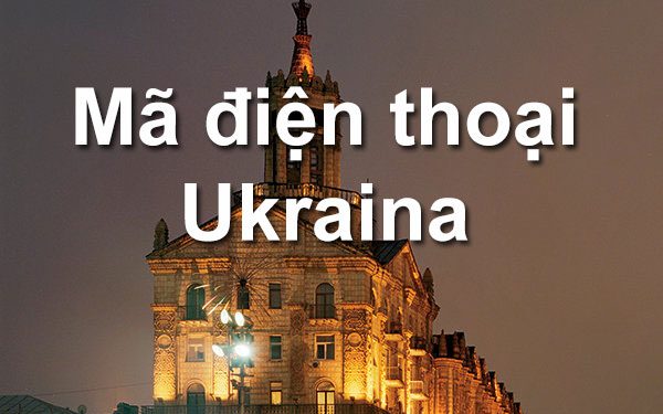 Mã Vùng Ukraina – Mã Điện Thoại Ukraina – Cách Gọi Điện Ở Ukraina