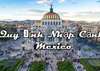Quy Định Nhập Cảnh Mexico – Điều Kiện, Thủ Tục Nhập Cảnh Cần Những Gì?