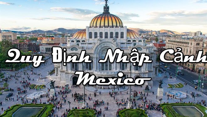 Quy Định Nhập Cảnh Mexico – Điều Kiện, Thủ Tục Nhập Cảnh Cần Những Gì?